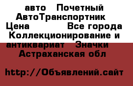 1.1) авто : Почетный АвтоТранспортник › Цена ­ 1 900 - Все города Коллекционирование и антиквариат » Значки   . Астраханская обл.